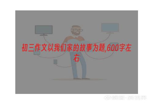 初三作文以我们家的故事为题,600字左右