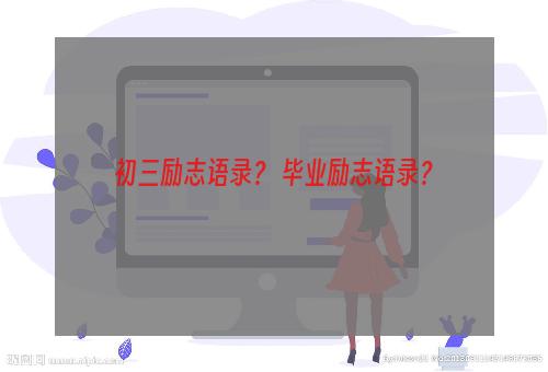 初三励志语录？ 毕业励志语录？