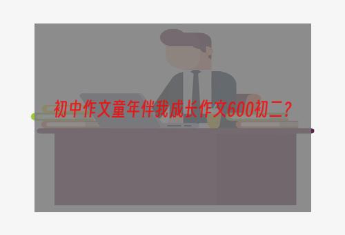 初中作文童年伴我成长作文600初二？