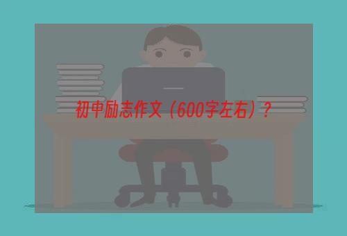 初中励志作文（600字左右）？