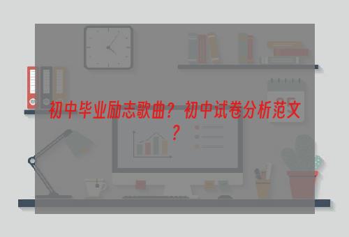 初中毕业励志歌曲？ 初中试卷分析范文？
