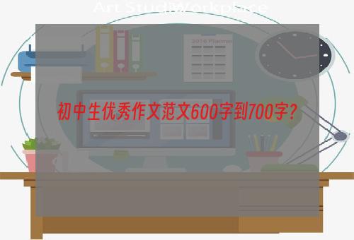 初中生优秀作文范文600字到700字？