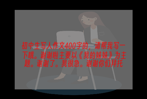 初中生写人作文400字的，请帮我写一下哦。谢谢啦主要以《我的妹妹》为主题。谢谢了。我很急。谢谢你们拜托