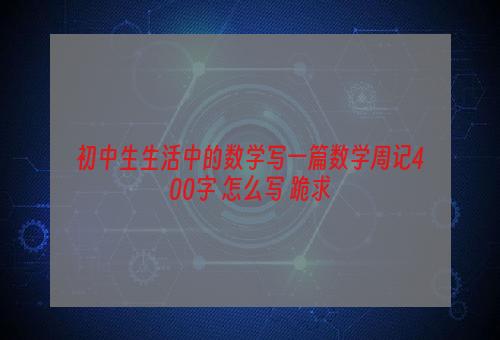 初中生生活中的数学写一篇数学周记400字 怎么写 跪求