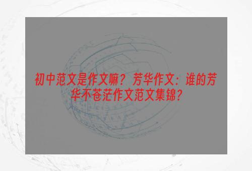 初中范文是作文嘛？ 芳华作文：谁的芳华不苍茫作文范文集锦？
