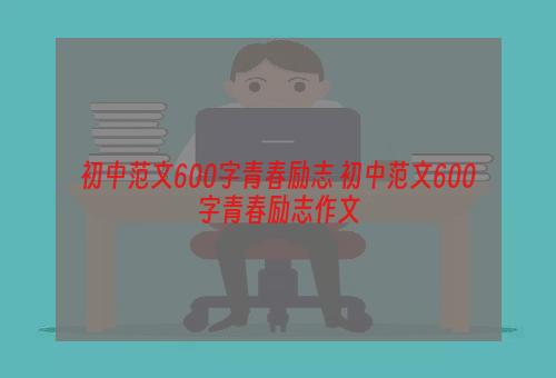 初中范文600字青春励志 初中范文600字青春励志作文