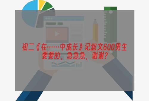 初二《在……中成长》记叙文600男生要要的，急急急，谢谢？