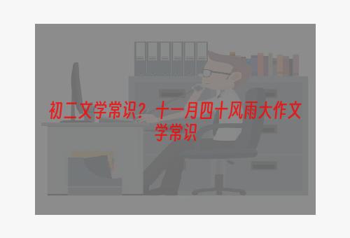 初二文学常识？ 十一月四十风雨大作文学常识