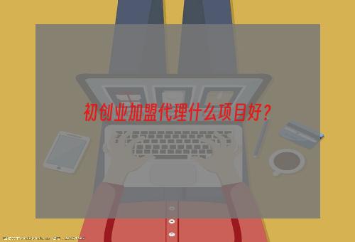 初创业加盟代理什么项目好？