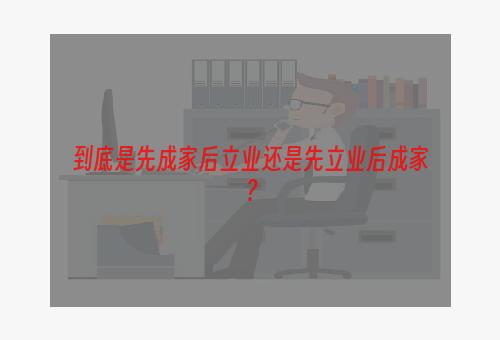 到底是先成家后立业还是先立业后成家？