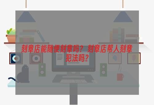 刻章店能随便刻章吗？ 刻章店帮人刻章犯法吗？