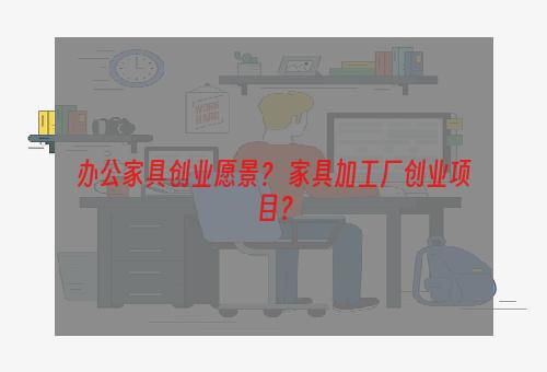 办公家具创业愿景？ 家具加工厂创业项目？