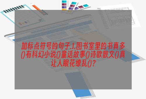 加标点符号的句子.1.图书室里的书真多()有科幻小说()童话故事()诗歌散文()真让人眼花缭乱()？