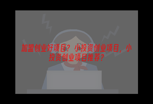 加盟创业好项目？ 小投资创业项目，小投资创业项目推荐？