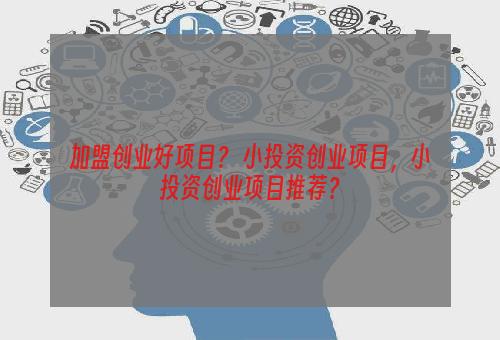 加盟创业好项目？ 小投资创业项目，小投资创业项目推荐？