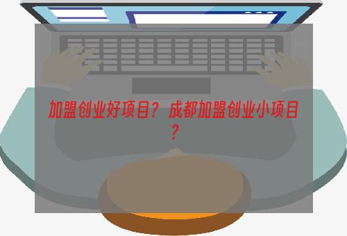 加盟创业好项目？ 成都加盟创业小项目？
