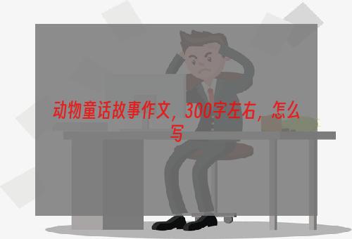 动物童话故事作文，300字左右，怎么写