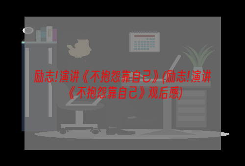 励志!演讲《不抱怨靠自己》(励志!演讲《不抱怨靠自己》观后感)