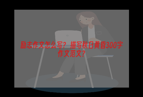励志作文怎么写？ 描写秋日黄昏300字作文范文？