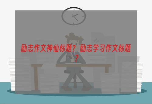 励志作文神仙标题？ 励志学习作文标题？