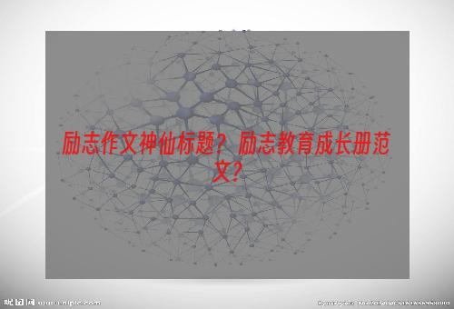 励志作文神仙标题？ 励志教育成长册范文？