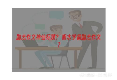 励志作文神仙标题？ 衡水学霸励志作文？