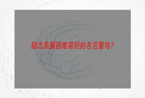 励志克服困难简短的名言警句？