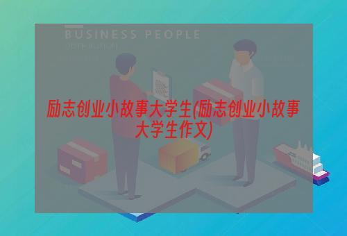 励志创业小故事大学生(励志创业小故事大学生作文)