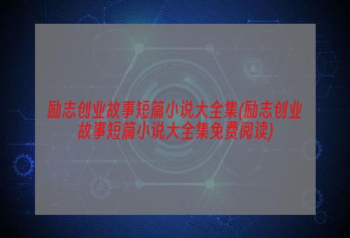 励志创业故事短篇小说大全集(励志创业故事短篇小说大全集免费阅读)