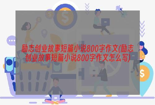 励志创业故事短篇小说800字作文(励志创业故事短篇小说800字作文怎么写)