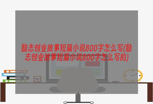 励志创业故事短篇小说800字怎么写(励志创业故事短篇小说800字怎么写的)