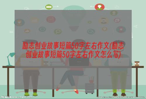 励志创业故事短篇50字左右作文(励志创业故事短篇50字左右作文怎么写)