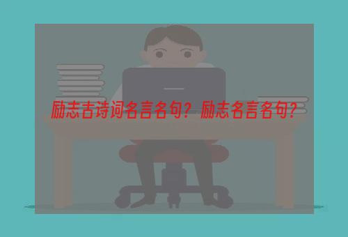 励志古诗词名言名句？ 励志名言名句？