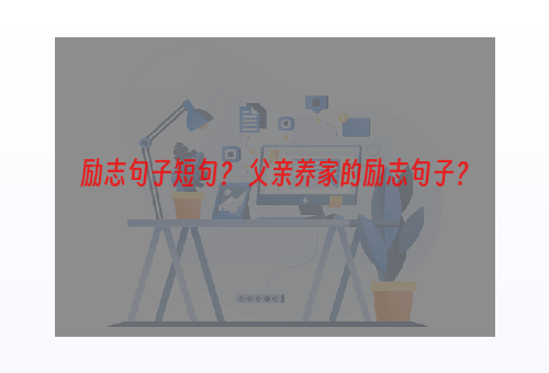 励志句子短句？ 父亲养家的励志句子？