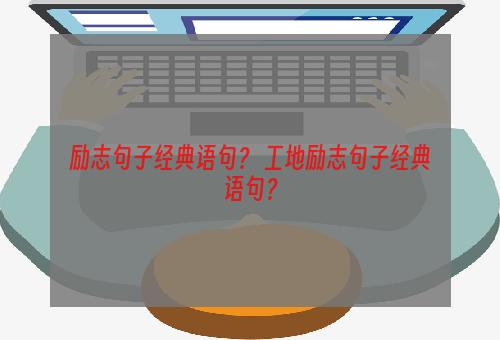 励志句子经典语句？ 工地励志句子经典语句？