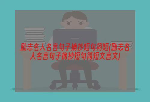 励志名人名言句子摘抄短句简短(励志名人名言句子摘抄短句简短文言文)