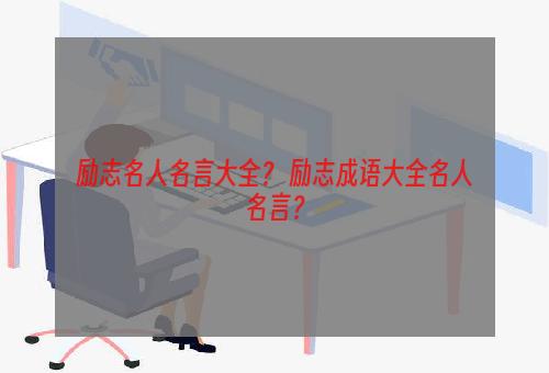 励志名人名言大全？ 励志成语大全名人名言？