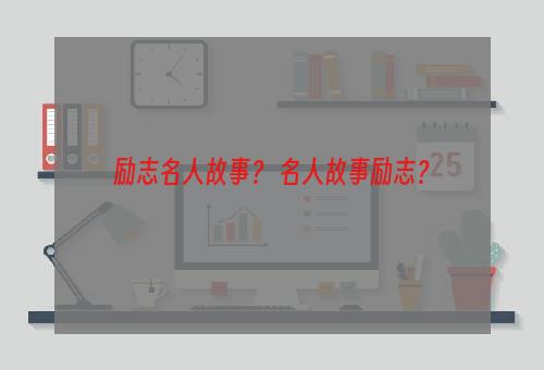 励志名人故事？ 名人故事励志？