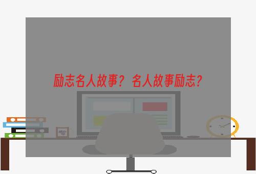 励志名人故事？ 名人故事励志？