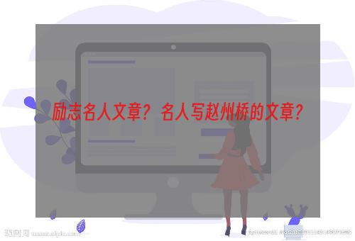 励志名人文章？ 名人写赵州桥的文章？