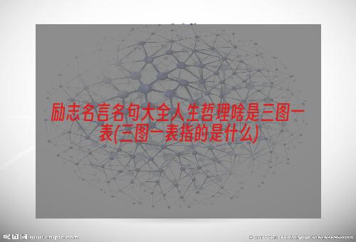 励志名言名句大全人生哲理啥是三图一表(三图一表指的是什么)