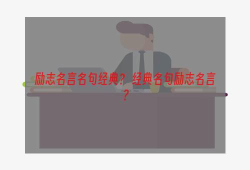 励志名言名句经典？ 经典名句励志名言？