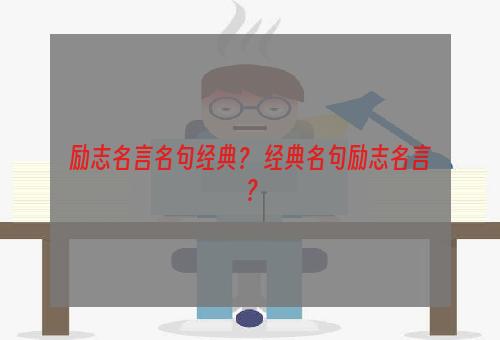 励志名言名句经典？ 经典名句励志名言？