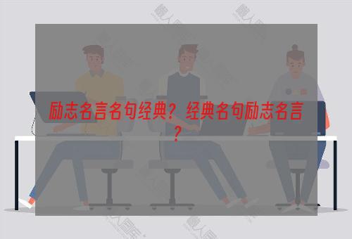 励志名言名句经典？ 经典名句励志名言？