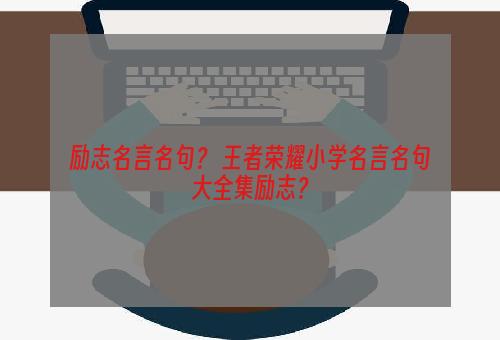 励志名言名句？ 王者荣耀小学名言名句大全集励志？