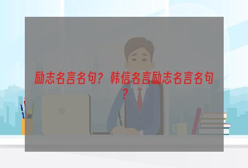励志名言名句？ 韩信名言励志名言名句？