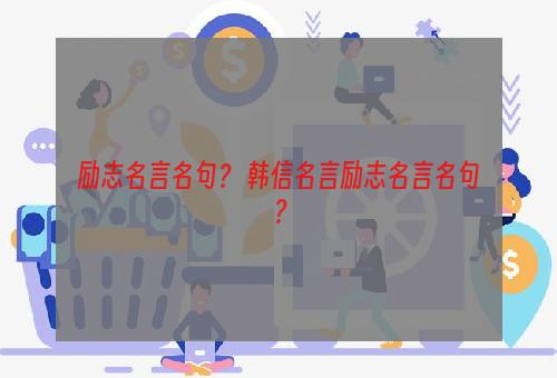 励志名言名句？ 韩信名言励志名言名句？