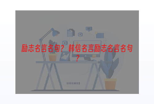 励志名言名句？ 韩信名言励志名言名句？
