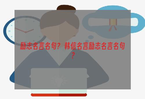 励志名言名句？ 韩信名言励志名言名句？