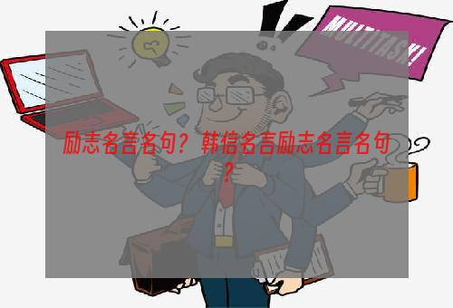 励志名言名句？ 韩信名言励志名言名句？
